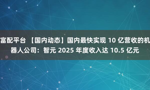 富配平台 【国内动态】国内最快实现 10 亿营收的机器人公司：智元 2025 年度收入达 10.5 亿元