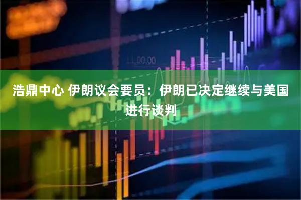 浩鼎中心 伊朗议会要员：伊朗已决定继续与美国进行谈判