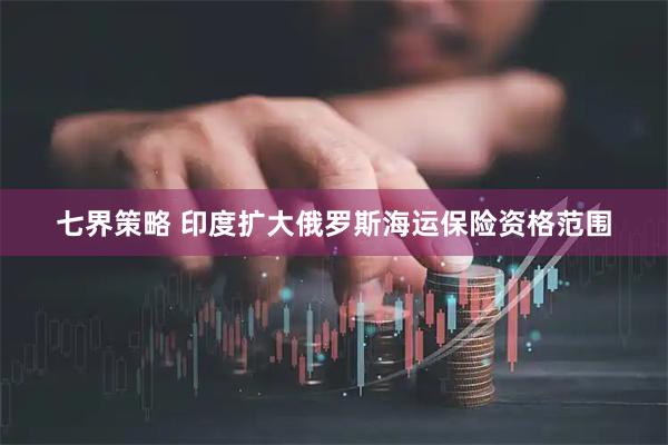 七界策略 印度扩大俄罗斯海运保险资格范围