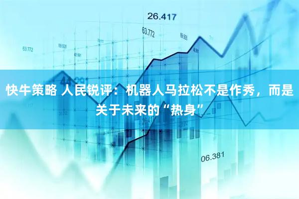 快牛策略 人民锐评：机器人马拉松不是作秀，而是关于未来的“热身”