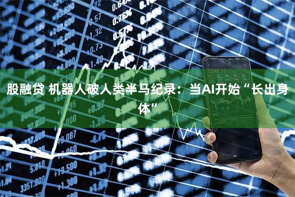 股融贷 机器人破人类半马纪录：当AI开始“长出身体”