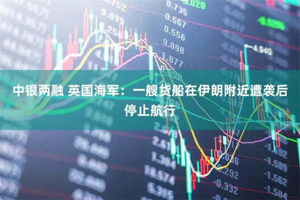 中银两融 英国海军：一艘货船在伊朗附近遭袭后停止航行