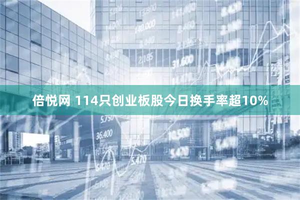 倍悦网 114只创业板股今日换手率超10%