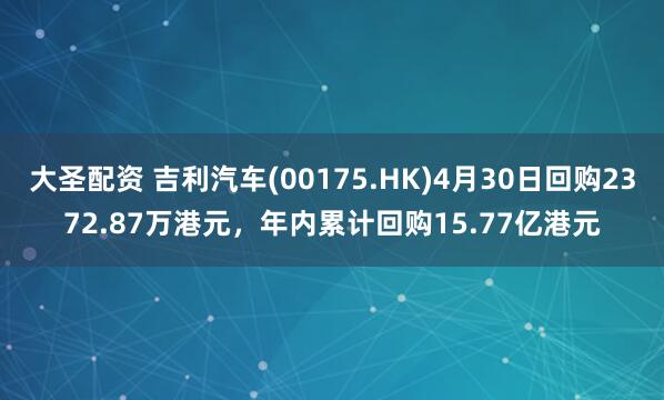 大圣配资 吉利汽车(00175.HK)4月30日回购2372.87万港元，年内累计回购15.77亿港元