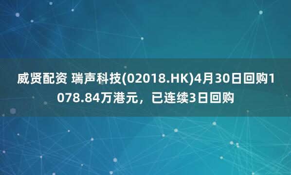 威贤配资 瑞声科技(02018.HK)4月30日回购1078.84万港元，已连续3日回购