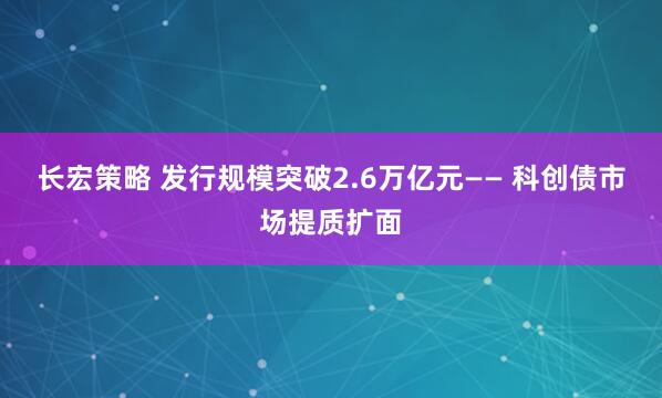 长宏策略 发行规模突破2.6万亿元—— 科创债市场提质扩面