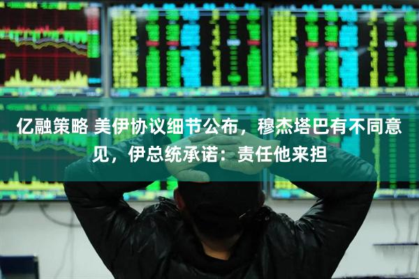 亿融策略 美伊协议细节公布，穆杰塔巴有不同意见，伊总统承诺：责任他来担