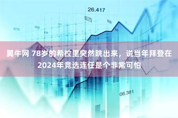 翼牛网 78岁的希拉里突然跳出来，说当年拜登在2024年竞选连任是个非常可怕