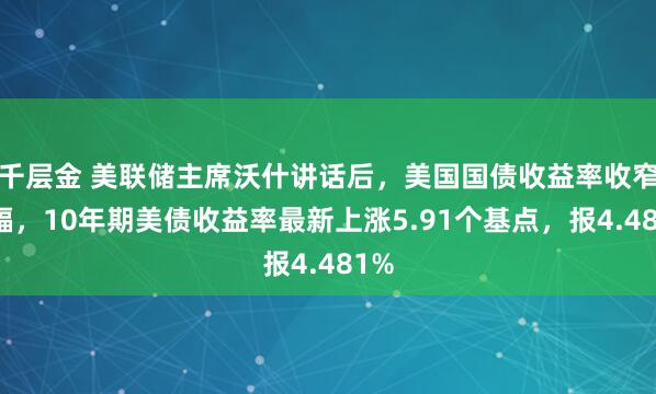 千层金 美联储主席沃什讲话后，美国国债收益率收窄涨幅，10年期美债收益率最新上涨5.91个基点，报4.481%