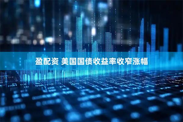 盈配资 美国国债收益率收窄涨幅