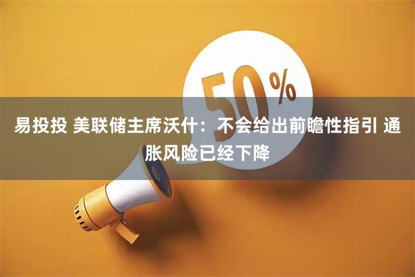 易投投 美联储主席沃什：不会给出前瞻性指引 通胀风险已经下降