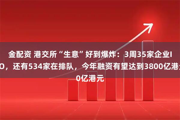 金配资 港交所“生意”好到爆炸：3周35家企业IPO，还有534家在排队，今年融资有望达到3800亿港元