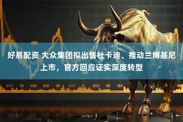 好易配资 大众集团拟出售杜卡迪、推动兰博基尼上市，官方回应证实深度转型