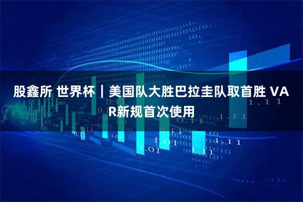 股鑫所 世界杯｜美国队大胜巴拉圭队取首胜 VAR新规首次使用