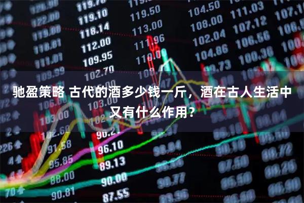 驰盈策略 古代的酒多少钱一斤，酒在古人生活中又有什么作用？