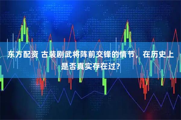 东方配资 古装剧武将阵前交锋的情节,在历史上是否真实存在过?