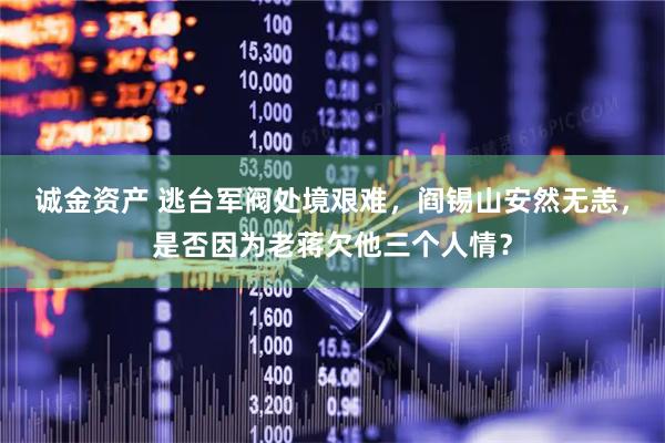 诚金资产 逃台军阀处境艰难,阎锡山安然无恙,是否因为老蒋欠他三个人情?