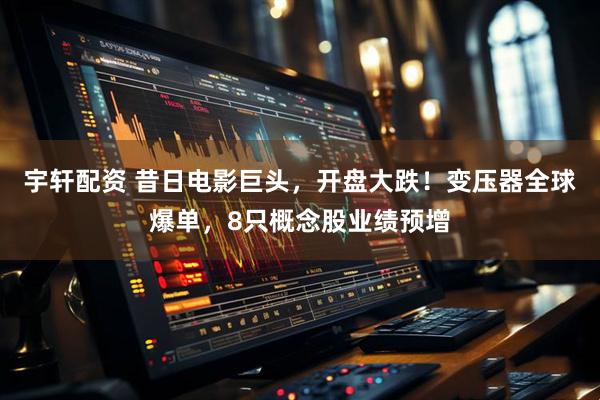 宇轩配资 昔日电影巨头,开盘大跌!变压器全球爆单,8只概念股业绩预增