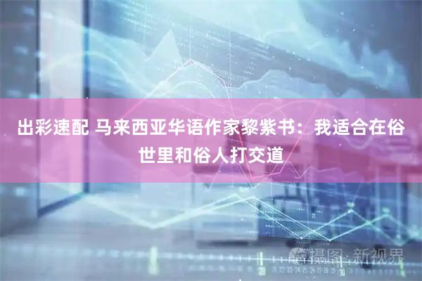 出彩速配 马来西亚华语作家黎紫书：我适合在俗世里和俗人打交道