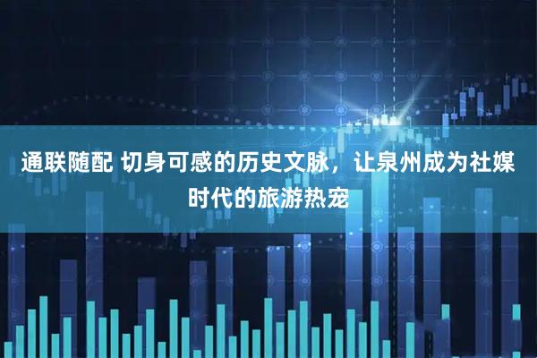 通联随配 切身可感的历史文脉，让泉州成为社媒时代的旅游热宠