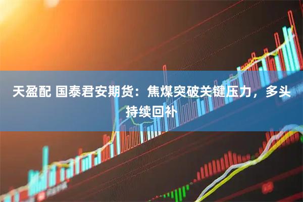 天盈配 国泰君安期货:焦煤突破关键压力,多头持续回补