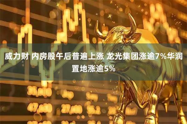 威力财 内房股午后普遍上涨 龙光集团涨逾7%华润置地涨逾5%