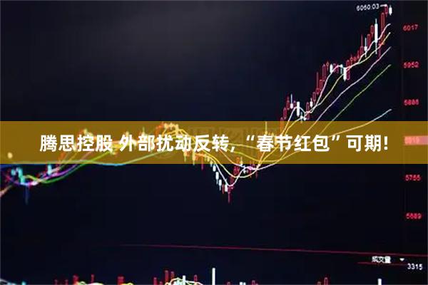 腾思控股 外部扰动反转, “春节红包”可期!