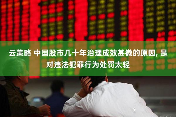 云策略 中国股市几十年治理成效甚微的原因, 是对违法犯罪行为处罚太轻
