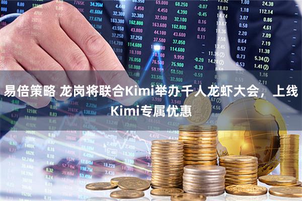 易倍策略 龙岗将联合Kimi举办千人龙虾大会，上线Kimi专属优惠