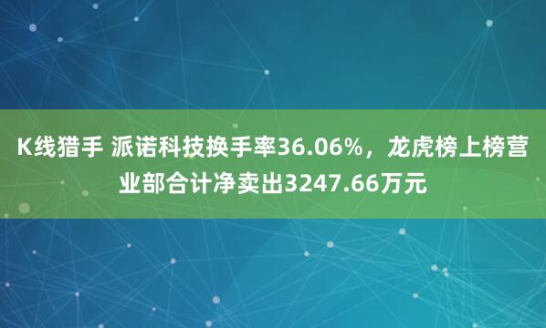 K线猎手 派诺科技换手率36.06%,龙虎榜上榜营业部合计净卖出3247.66万元