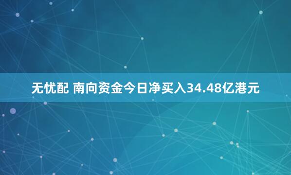 无忧配 南向资金今日净买入34.48亿港元