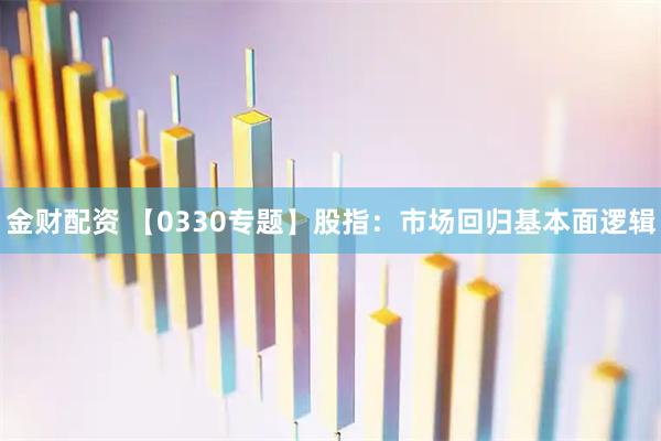 金财配资 【0330专题】股指：市场回归基本面逻辑