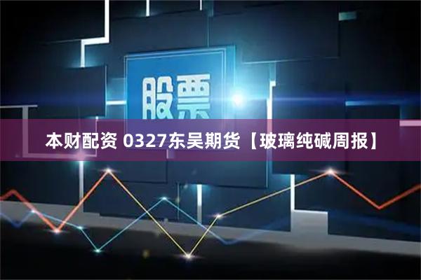 本财配资 0327东吴期货【玻璃纯碱周报】