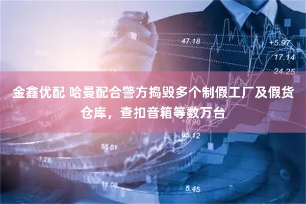 金鑫优配 哈曼配合警方捣毁多个制假工厂及假货仓库,查扣音箱等数万台