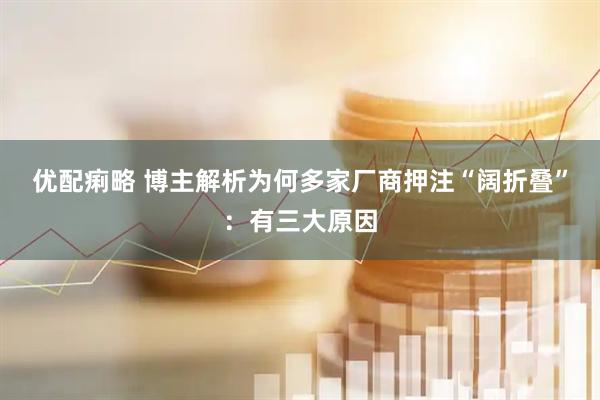 优配痢略 博主解析为何多家厂商押注“阔折叠”：有三大原因