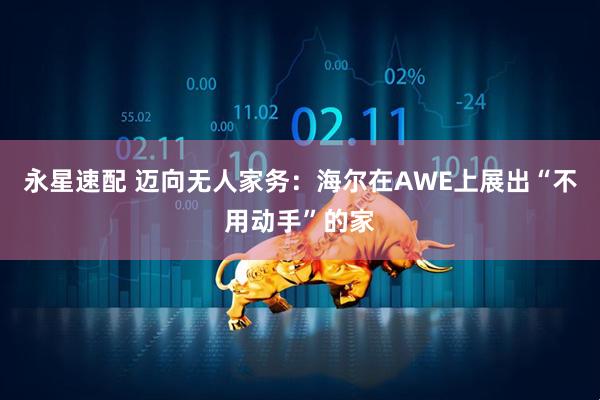 永星速配 迈向无人家务：海尔在AWE上展出“不用动手”的家