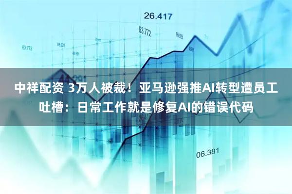 中祥配资 3万人被裁！亚马逊强推AI转型遭员工吐槽：日常工作就是修复AI的错误代码