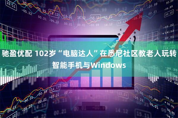 驰盈优配 102岁“电脑达人”在悉尼社区教老人玩转智能手机与Windows