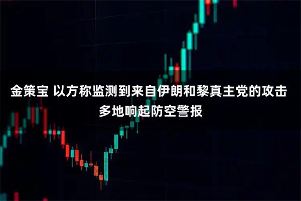 金策宝 以方称监测到来自伊朗和黎真主党的攻击 多地响起防空警报