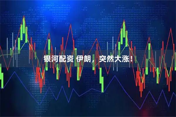 银河配资 伊朗，突然大涨！