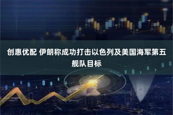 创惠优配 伊朗称成功打击以色列及美国海军第五舰队目标