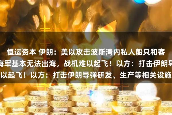 恒运资本 伊朗：美以攻击波斯湾内私人船只和客运交通工具！美军：伊海军基本无法出海，战机难以起飞！以方：打击伊朗导弹研发、生产等相关设施