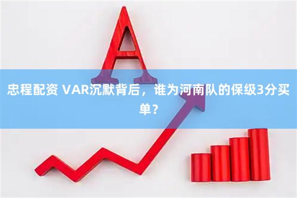 忠程配资 VAR沉默背后，谁为河南队的保级3分买单？