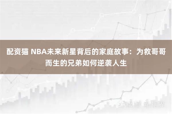 配资猫 NBA未来新星背后的家庭故事：为救哥哥而生的兄弟如何逆袭人生