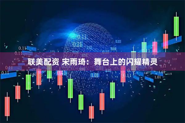 联美配资 宋雨琦：舞台上的闪耀精灵