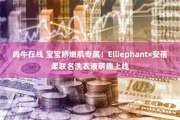 尚牛在线 宝宝娇嫩肌专属！Elliephant×安蓓柔联名洗衣液萌趣上线