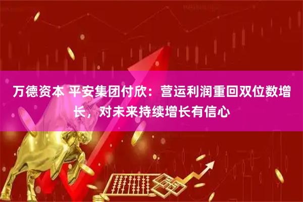 万德资本 平安集团付欣：营运利润重回双位数增长，对未来持续增长有信心
