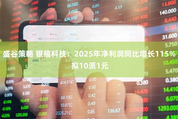 盛谷策略 银禧科技：2025年净利润同比增长115% 拟10派1元