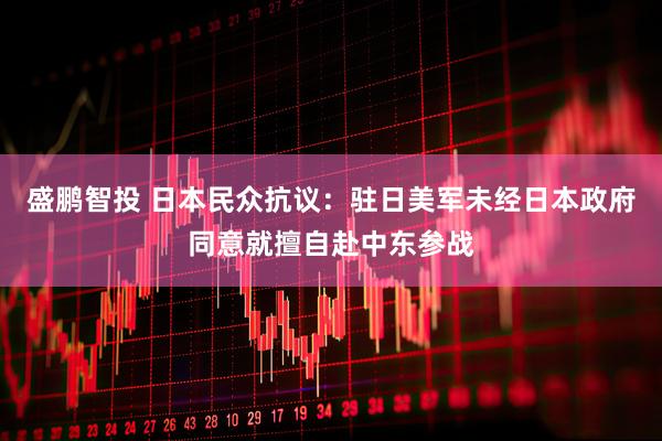 盛鹏智投 日本民众抗议：驻日美军未经日本政府同意就擅自赴中东参战
