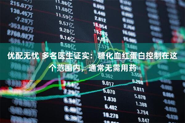 优配无忧 多名医生证实:糖化血红蛋白控制在这个范围内,通常无需用药